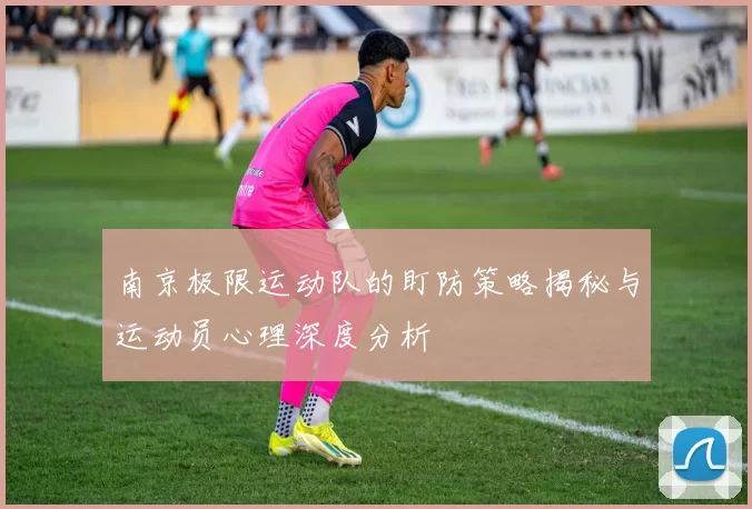 南京极限运动队的盯防策略揭秘与运动员心理深度分析
