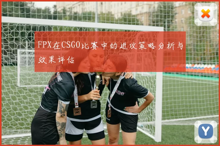 FPX在CSGO比赛中的进攻策略分析与效果评估