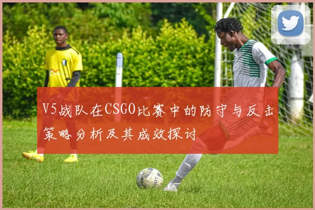 V5战队在CSGO比赛中的防守与反击策略分析及其成效探讨