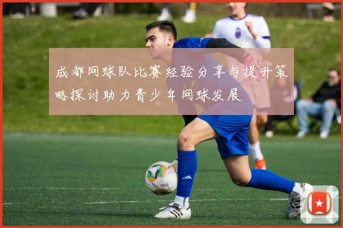 成都网球队比赛经验分享与提升策略探讨助力青少年网球发展