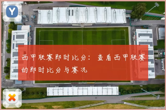 西甲联赛即时比分：查看西甲联赛的即时比分与赛况