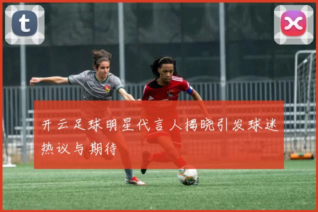 开云足球明星代言人揭晓引发球迷热议与期待