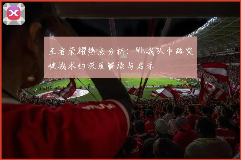 王者荣耀热点分析：WE战队中路突破战术的深度解读与启示