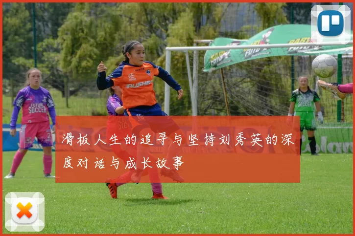 滑板人生的追寻与坚持刘秀英的深度对话与成长故事
