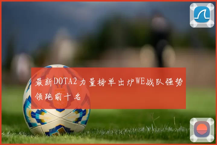最新DOTA2力量榜单出炉WE战队强势领跑前十名
