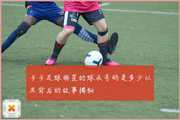 卡卡足球明星的球衣号码是多少以及背后的故事揭秘
