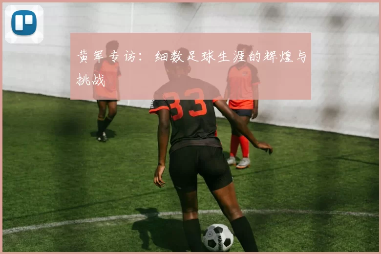黄军专访：细数足球生涯的辉煌与挑战