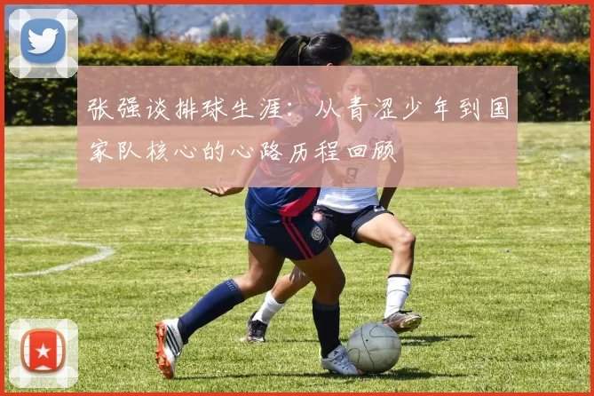 张强谈排球生涯：从青涩少年到国家队核心的心路历程回顾