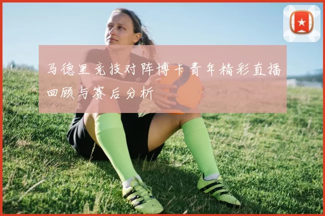 马德里竞技对阵博卡青年精彩直播回顾与赛后分析