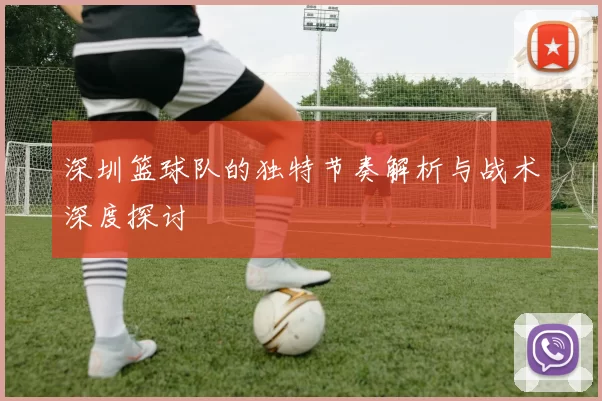 深圳篮球队的独特节奏解析与战术深度探讨