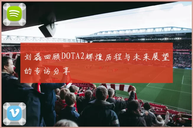 刘磊回顾DOTA2辉煌历程与未来展望的专访分享