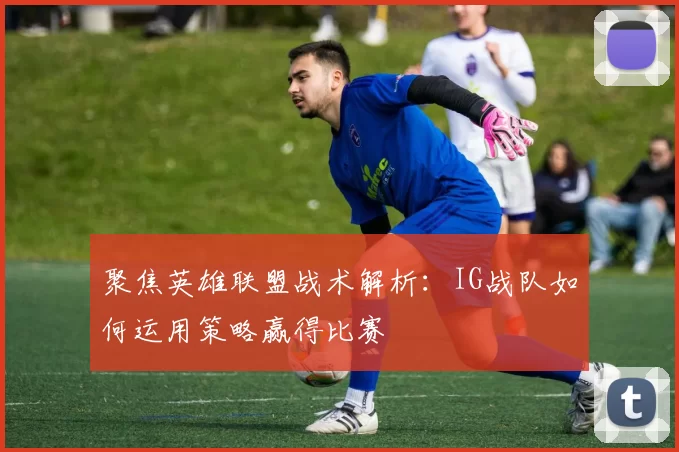 聚焦英雄联盟战术解析：IG战队如何运用策略赢得比赛