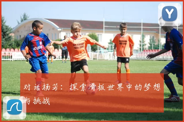对话杨芳：探索滑板世界中的梦想与挑战