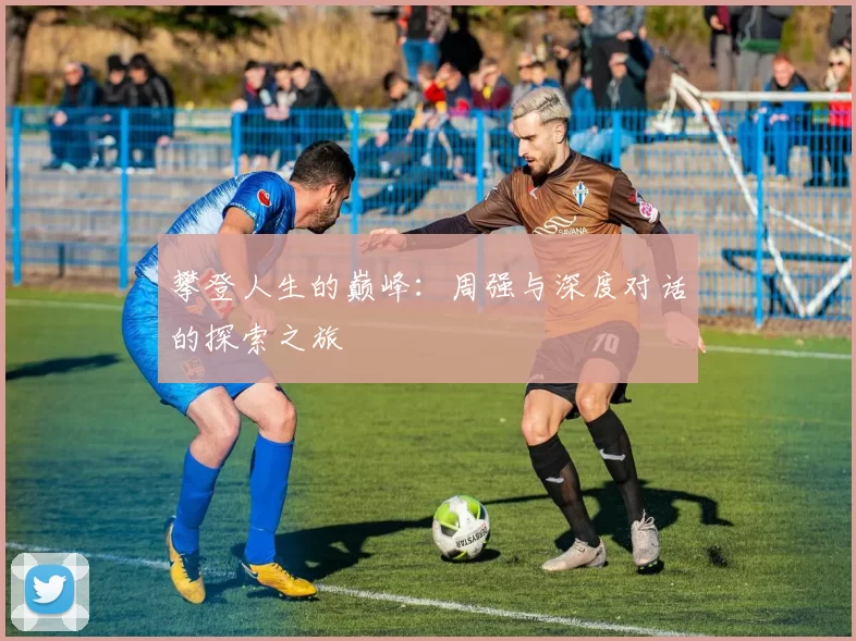 攀登人生的巅峰：周强与深度对话的探索之旅