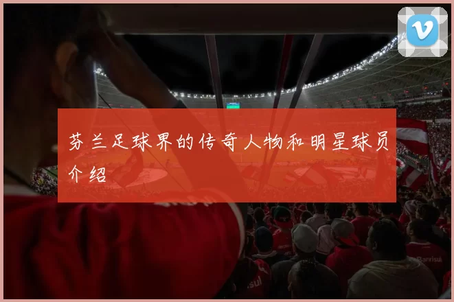 芬兰足球界的传奇人物和明星球员介绍