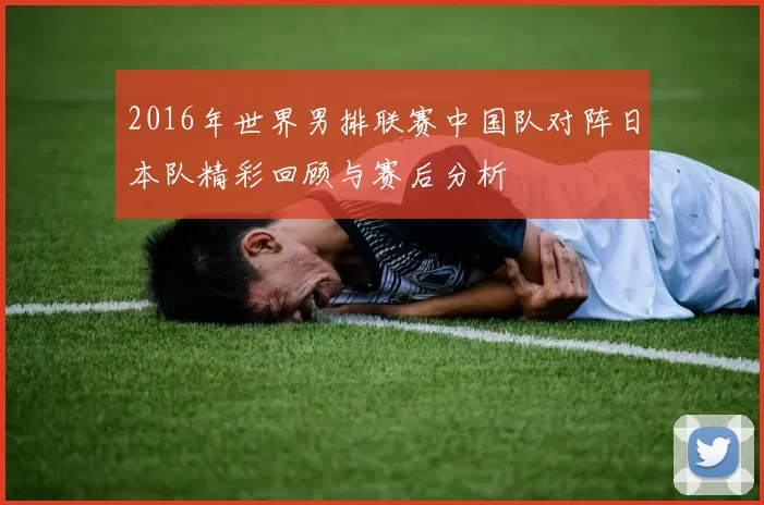 2016年世界男排联赛中国队对阵日本队精彩回顾与赛后分析