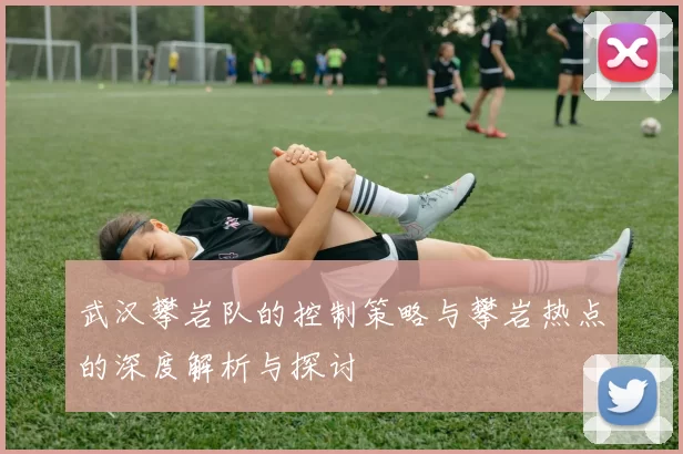 武汉攀岩队的控制策略与攀岩热点的深度解析与探讨