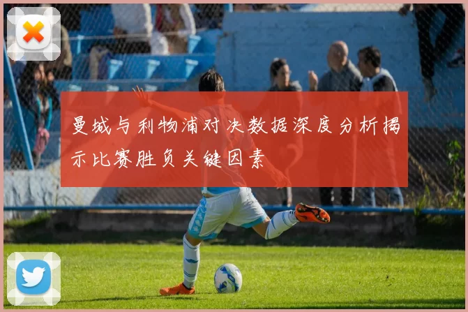 曼城与利物浦对决数据深度分析揭示比赛胜负关键因素
