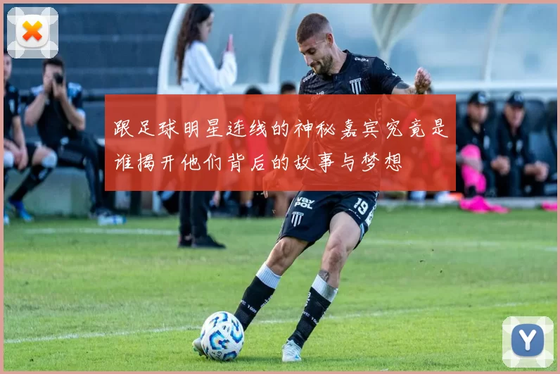 跟足球明星连线的神秘嘉宾究竟是谁揭开他们背后的故事与梦想