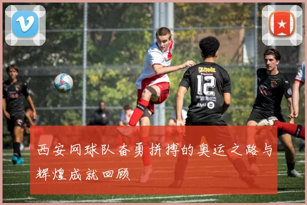 西安网球队奋勇拼搏的奥运之路与辉煌成就回顾