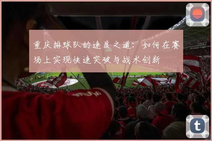 重庆排球队的速度之道：如何在赛场上实现快速突破与战术创新