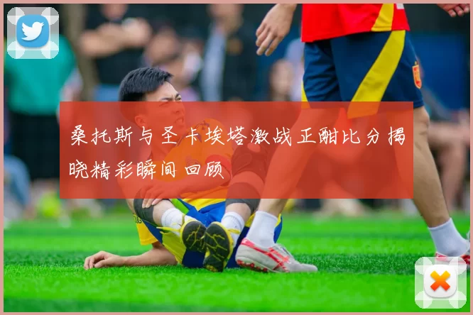 桑托斯与圣卡埃塔激战正酣比分揭晓精彩瞬间回顾