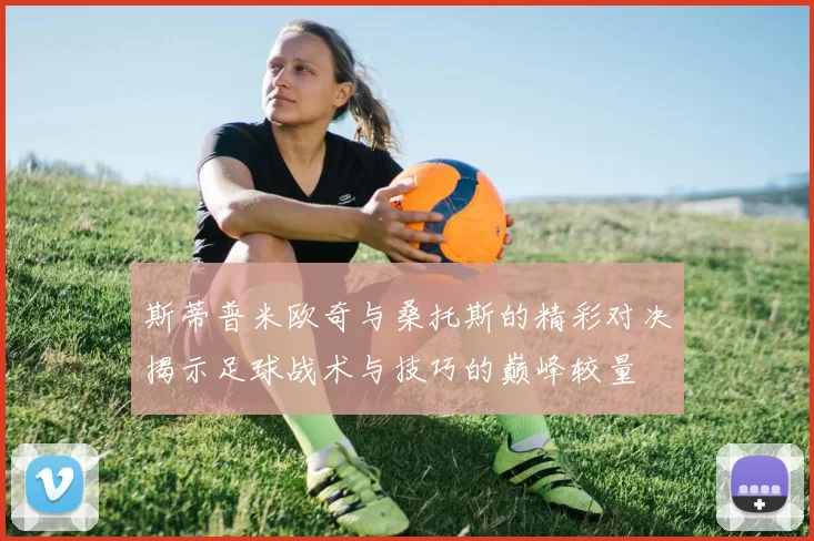 斯蒂普米欧奇与桑托斯的精彩对决揭示足球战术与技巧的巅峰较量