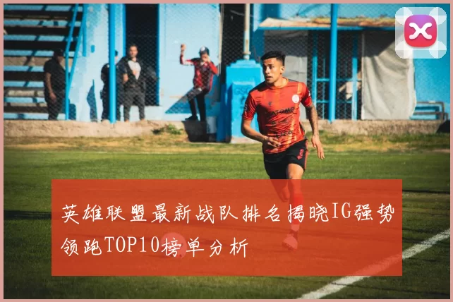 英雄联盟最新战队排名揭晓IG强势领跑TOP10榜单分析
