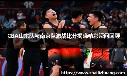 CBA山东队与南京队激战比分揭晓精彩瞬间回顾