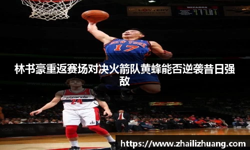 林书豪重返赛场对决火箭队黄蜂能否逆袭昔日强敌