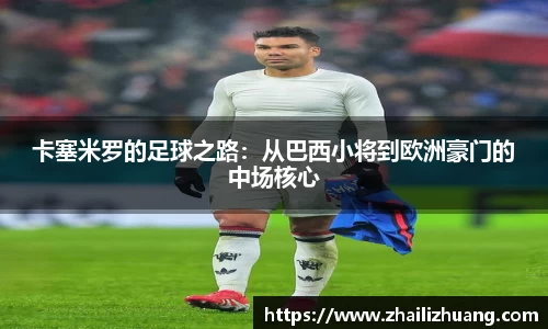 卡塞米罗的足球之路：从巴西小将到欧洲豪门的中场核心