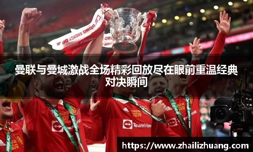 曼联与曼城激战全场精彩回放尽在眼前重温经典对决瞬间